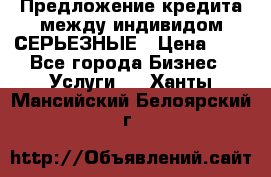 Предложение кредита между индивидом СЕРЬЕЗНЫЕ › Цена ­ 0 - Все города Бизнес » Услуги   . Ханты-Мансийский,Белоярский г.